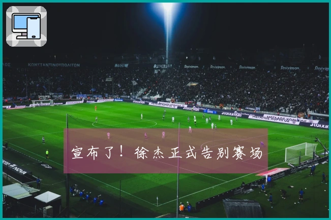 宣布了！徐杰正式告别赛场